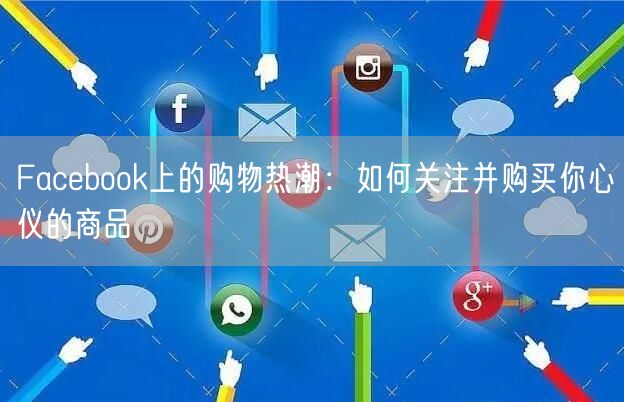 Facebook上的购物热潮:如何关注并购买你心仪的商品