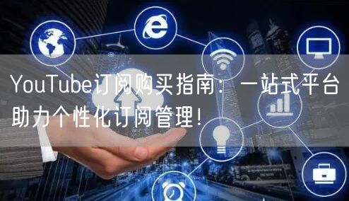 YouTube订阅购买指南:一站式平台助力个性化订阅管理!