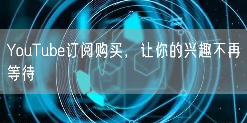 YouTube订阅购买,让你的兴趣不再等待