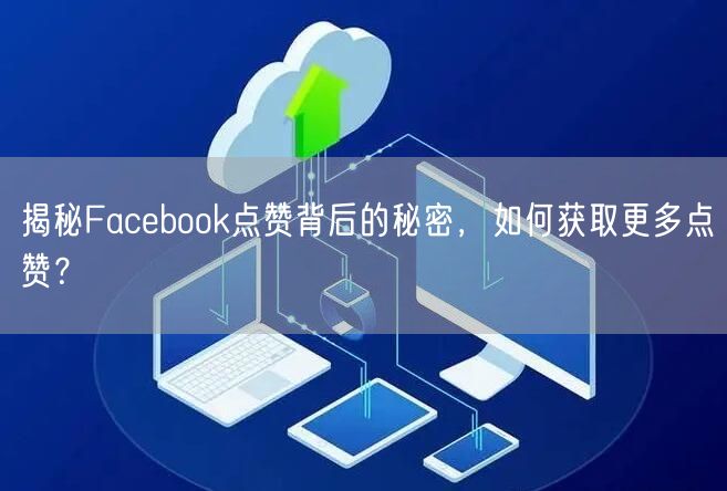 揭秘Facebook点赞背后的秘密,如何获取更多点赞?