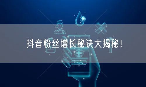 抖音粉丝增长秘诀大揭秘!