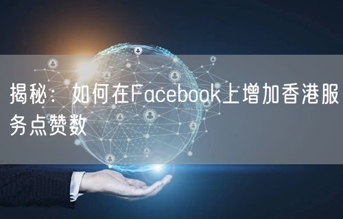 揭秘:如何在Facebook上增加香港服务点赞数