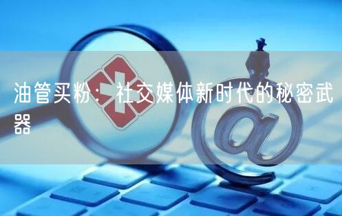 油管买粉:社交媒体新时代的秘密武器