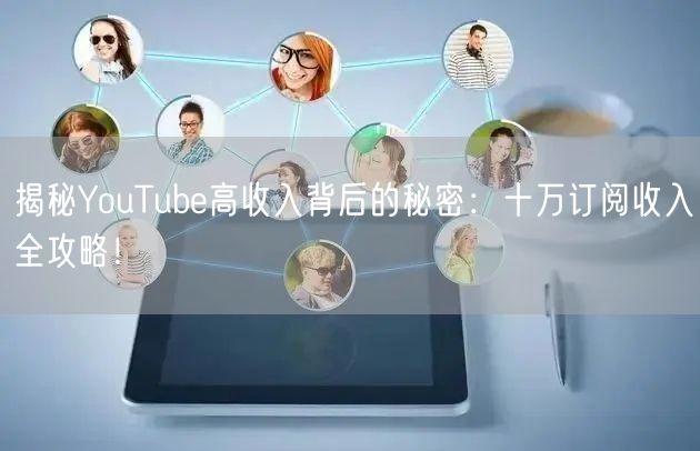 揭秘YouTube高收入背后的秘密:十万订阅收入全攻略!