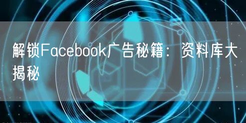 解锁Facebook广告秘籍:资料库大揭秘