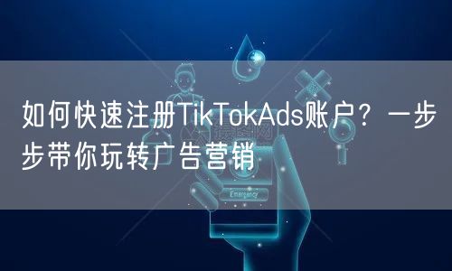 如何快速注册TikTokAds账户?一步步带你玩转广告营销