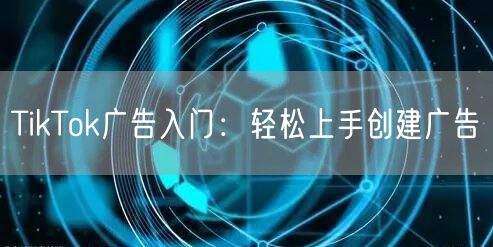 TikTok广告入门:轻松上手创建广告
