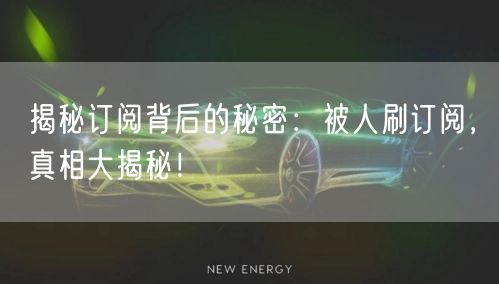 揭秘订阅背后的秘密:被人刷订阅,真相大揭秘!