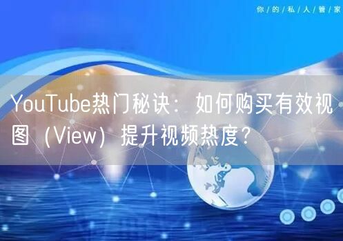 YouTube热门秘诀:如何购买有效视图(View)提升视频热度?