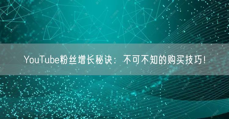 YouTube粉丝增长秘诀:不可不知的购买技巧!