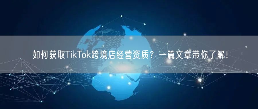 如何获取TikTok跨境店经营资质?一篇文章带你了解!
