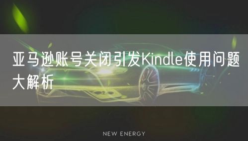 亚马逊账号关闭引发Kindle使用问题大解析