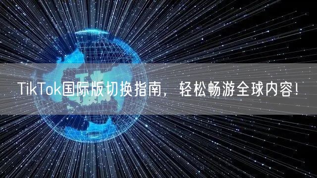 TikTok国际版切换指南,轻松畅游全球内容!