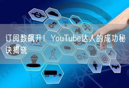 订阅数飙升!YouTube达人的成功秘诀揭晓