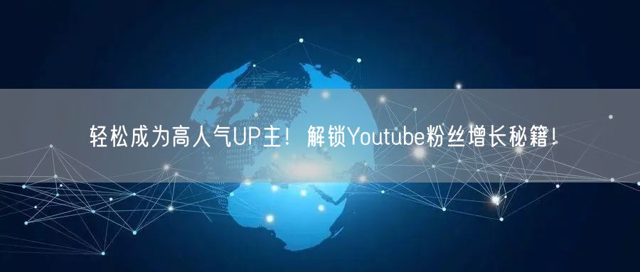 轻松成为高人气UP主!解锁Youtube粉丝增长秘籍!