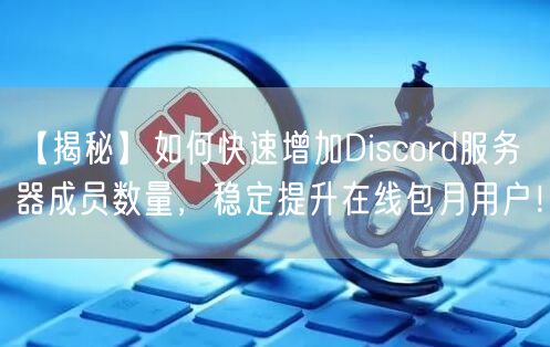 【揭秘】如何快速增加Discord服务器成员数量,稳定提升在线包月用户!