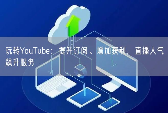 玩转YouTube:提升订阅、增加获利,直播人气飙升服务
