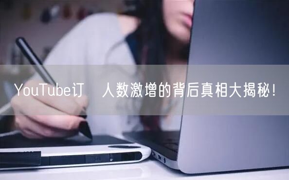 YouTube订閱人数激增的背后真相大揭秘!