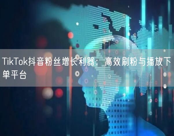 TikTok抖音粉丝增长利器:高效刷粉与播放下单平台
