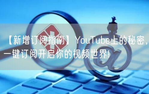 【新增订阅指南】YouTube上的秘密,一键订阅开启你的视频世界!