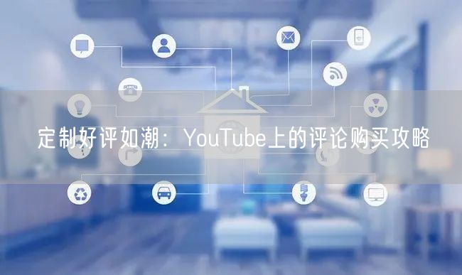定制好评如潮:YouTube上的评论购买攻略