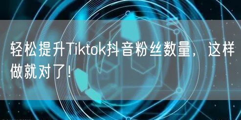 轻松提升Tiktok抖音粉丝数量,这样做就对了!