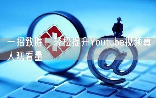 一招致胜!轻松提升Youtube视频真人观看量