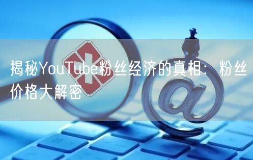 揭秘YouTube粉丝经济的真相:粉丝价格大解密