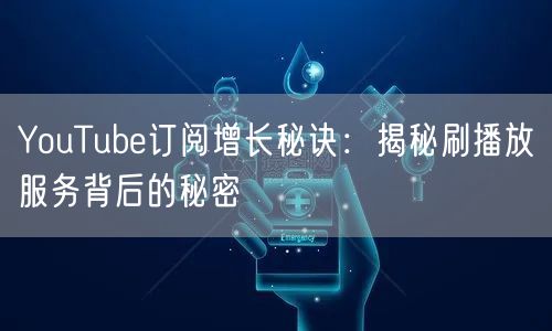 YouTube订阅增长秘诀:揭秘刷播放服务背后的秘密