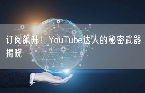 订阅飙升!YouTube达人的秘密武器揭晓