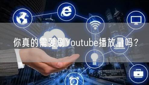 你真的需要刷Youtube播放量吗?