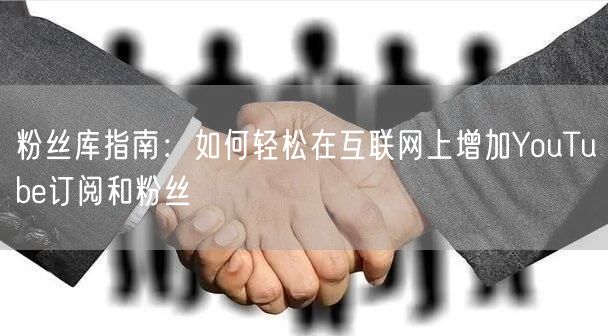 粉丝库指南:如何轻松在互联网上增加YouTube订阅和粉丝