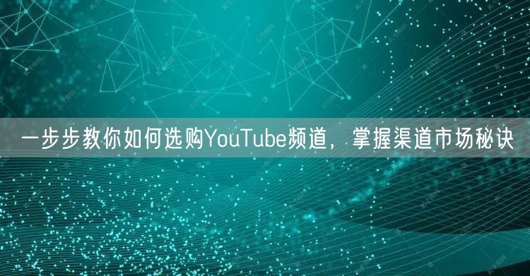 一步步教你如何选购YouTube频道,掌握渠道市场秘诀