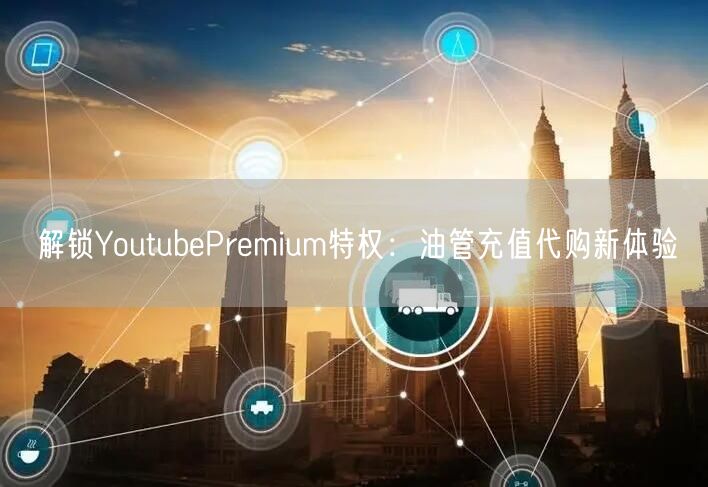 解锁YoutubePremium特权:油管充值代购新体验