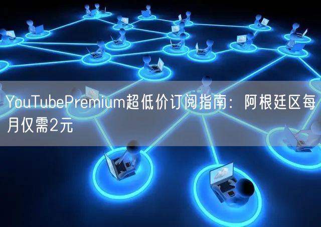 YouTubePremium超低价订阅指南:阿根廷区每月仅需2元