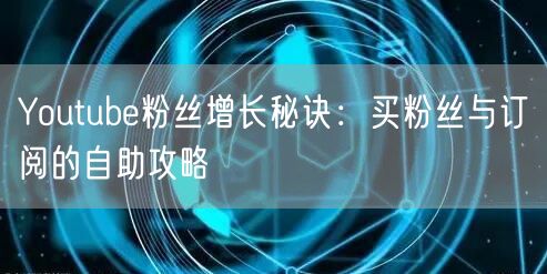 Youtube粉丝增长秘诀:买粉丝与订阅的自助攻略