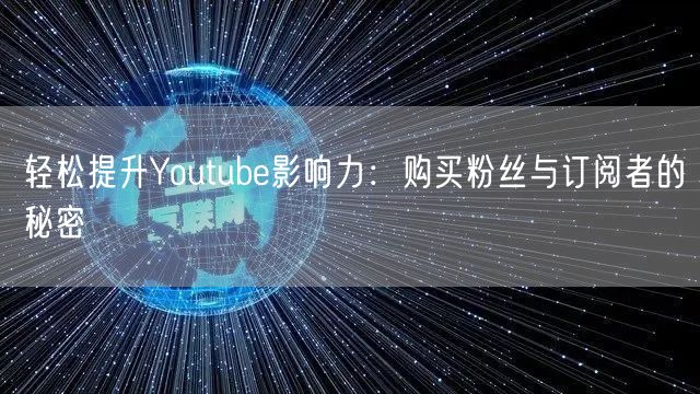 轻松提升Youtube影响力:购买粉丝与订阅者的秘密