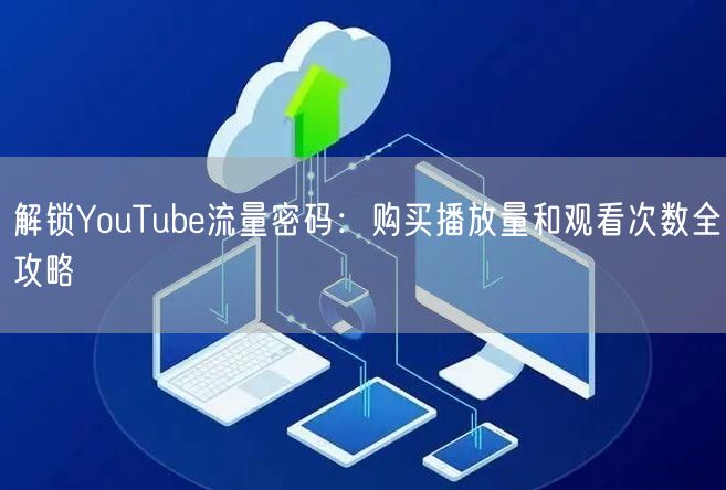 解锁YouTube流量密码:购买播放量和观看次数全攻略