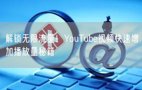 解锁无限流量!YouTube视频快速增加播放量秘籍