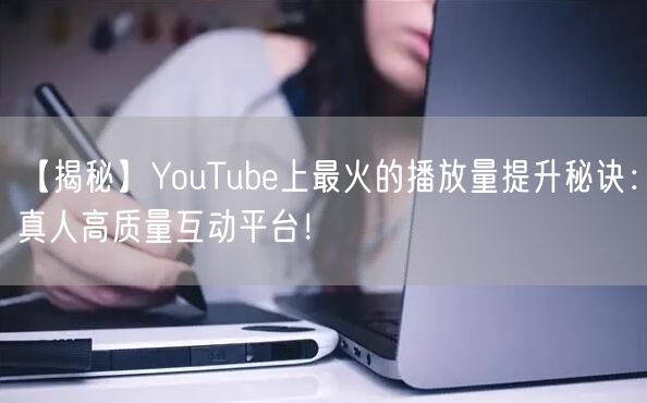 【揭秘】YouTube上最火的播放量提升秘诀:真人高质量互动平台!