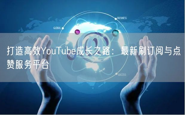 打造高效YouTube成长之路:最新刷订阅与点赞服务平台