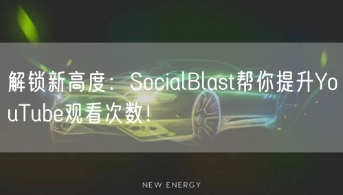 解锁新高度:SocialBlast帮你提升YouTube观看次数!