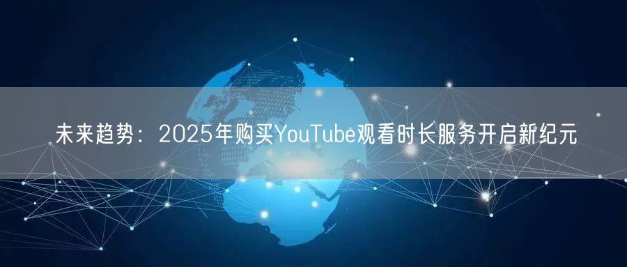 未来趋势:2025年购买YouTube观看时长服务开启新纪元