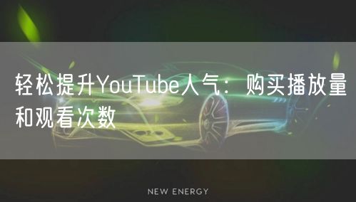轻松提升YouTube人气:购买播放量和观看次数