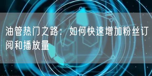 油管热门之路:如何快速增加粉丝订阅和播放量