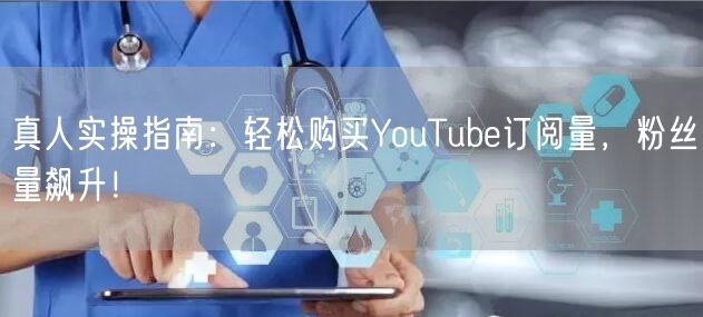 真人实操指南:轻松购买YouTube订阅量,粉丝量飙升!