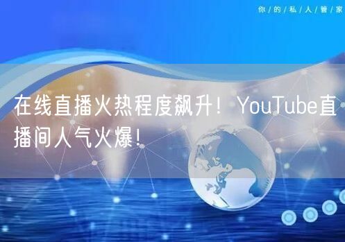 在线直播火热程度飙升!YouTube直播间人气火爆!