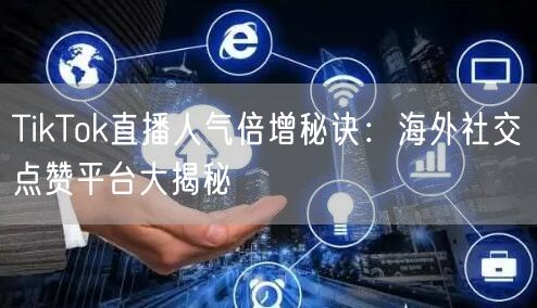 TikTok直播人气倍增秘诀:海外社交点赞平台大揭秘