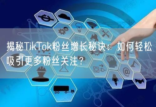 揭秘TikTok粉丝增长秘诀:如何轻松吸引更多粉丝关注?