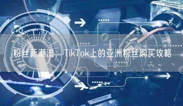 粉丝新潮流:TikTok上的亚洲粉丝购买攻略